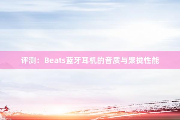 评测：Beats蓝牙耳机的音质与聚拢性能