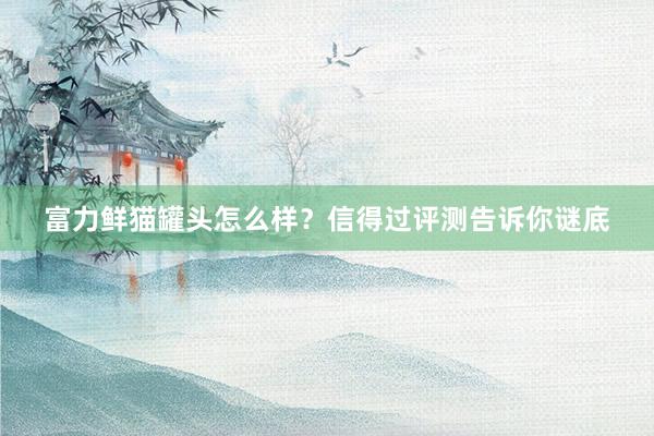 富力鲜猫罐头怎么样？信得过评测告诉你谜底