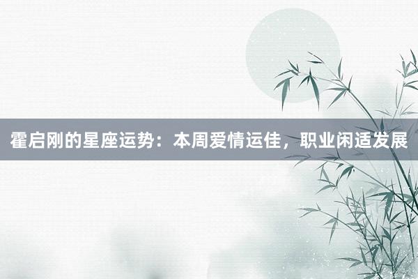 霍启刚的星座运势：本周爱情运佳，职业闲适发展