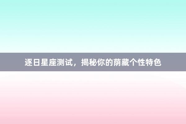 逐日星座测试，揭秘你的荫藏个性特色