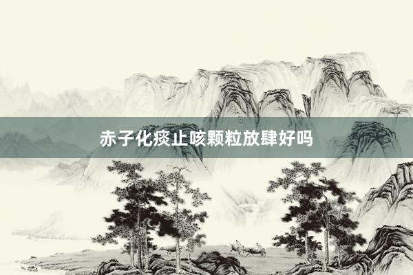 赤子化痰止咳颗粒放肆好吗