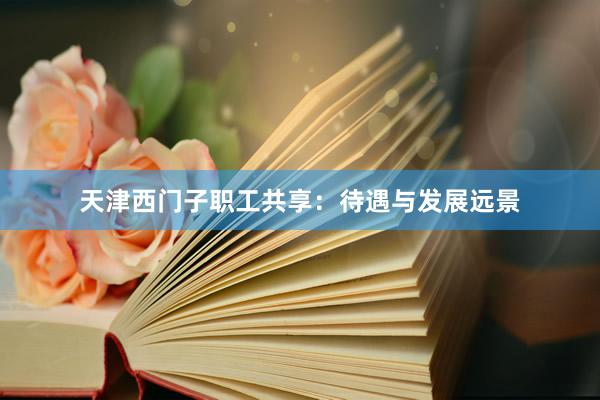 天津西门子职工共享：待遇与发展远景