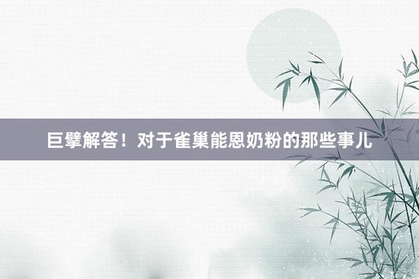 巨擘解答！对于雀巢能恩奶粉的那些事儿