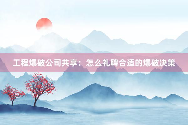 工程爆破公司共享：怎么礼聘合适的爆破决策