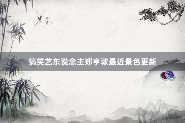 搞笑艺东说念主郑亨敦最近景色更新