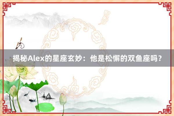 揭秘Alex的星座玄妙：他是松懈的双鱼座吗？