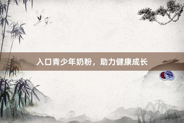 入口青少年奶粉，助力健康成长