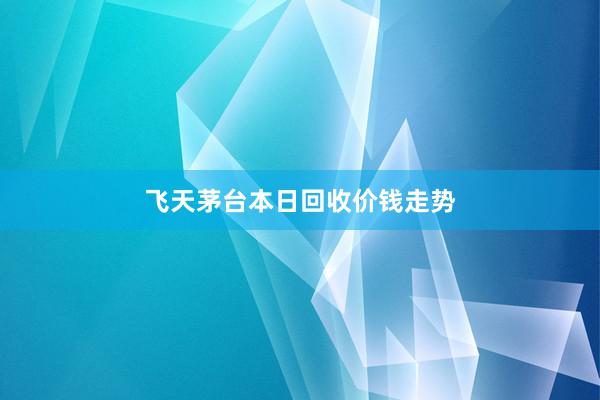飞天茅台本日回收价钱走势