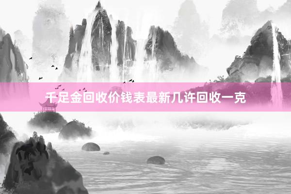 千足金回收价钱表最新几许回收一克