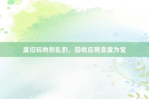 废旧玩物别乱扔，回收应用变废为宝