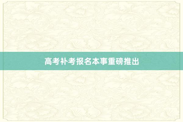 高考补考报名本事重磅推出