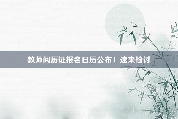 教师阅历证报名日历公布！速来检讨
