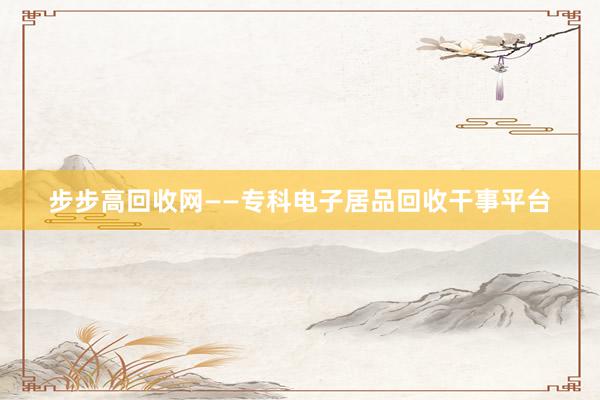 步步高回收网——专科电子居品回收干事平台