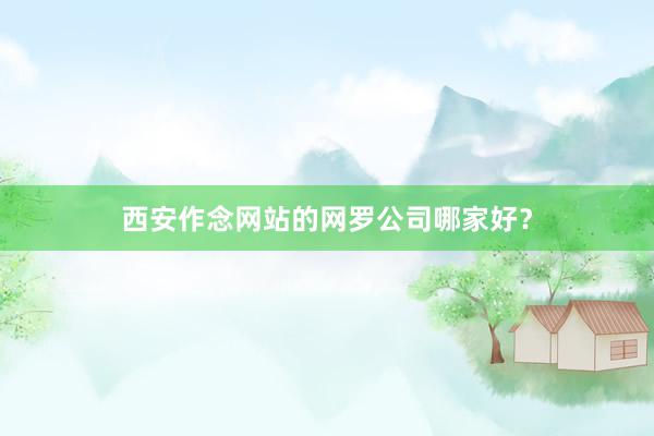 西安作念网站的网罗公司哪家好？