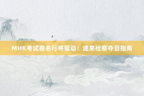 MHK考试报名行将驱动！速来检察夺目指南