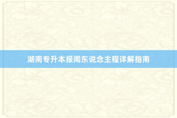 湖南专升本报闻东说念主程详解指南