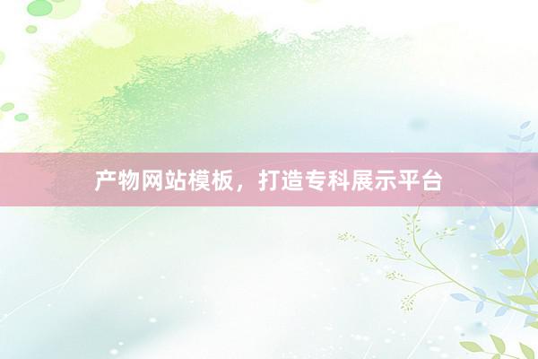产物网站模板，打造专科展示平台