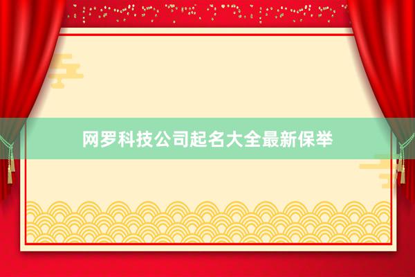 网罗科技公司起名大全最新保举
