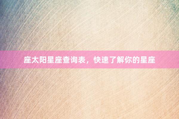 座太阳星座查询表，快速了解你的星座